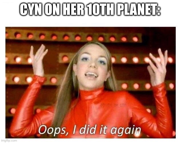 Woops | CYN ON HER 10TH PLANET: | image tagged in oops i did it again - britney spears,murder drones | made w/ Imgflip meme maker