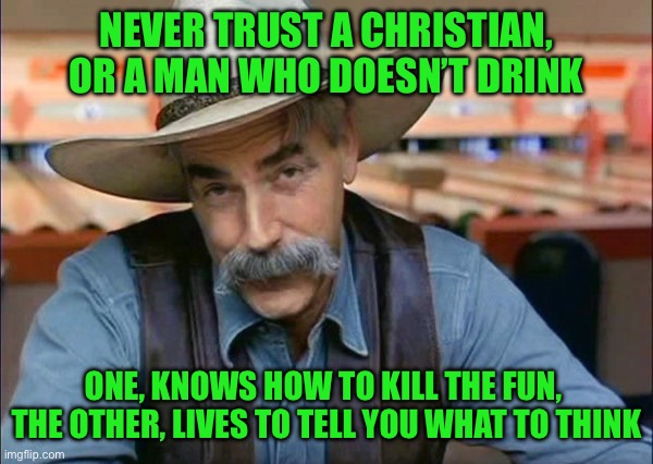 Sam Elliott special kind of stupid | NEVER TRUST A CHRISTIAN, OR A MAN WHO DOESN’T DRINK; ONE, KNOWS HOW TO KILL THE FUN,  THE OTHER, LIVES TO TELL YOU WHAT TO THINK | image tagged in sam elliott special kind of stupid | made w/ Imgflip meme maker