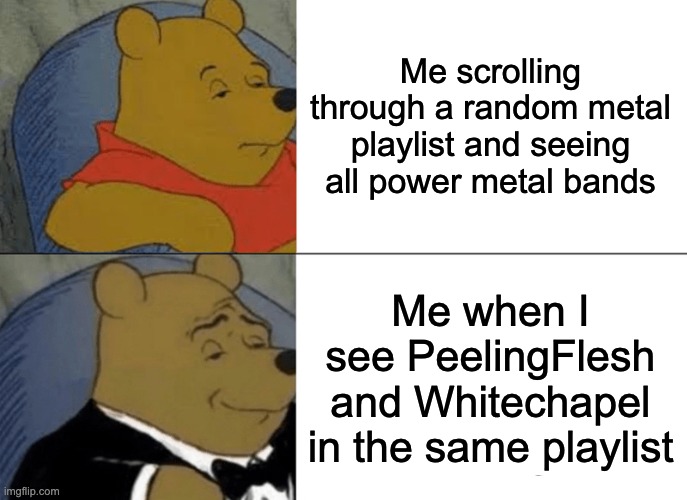 Image Winnie the pooh | Me scrolling through a random metal playlist and seeing all power metal bands; Me when I see PeelingFlesh and Whitechapel in the same playlist | image tagged in memes,tuxedo winnie the pooh,funny,metal | made w/ Imgflip meme maker