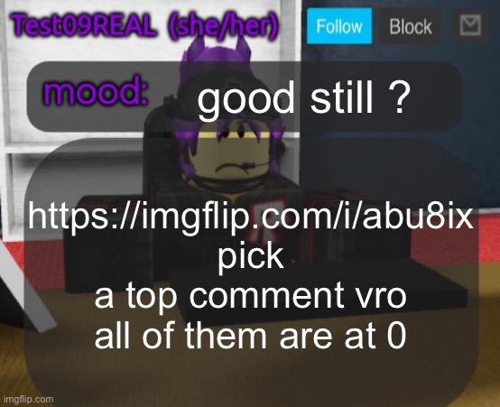 Test09 Jane Doe temp v2 | good still ? https://imgflip.com/i/abu8ix
pick a top comment vro all of them are at 0 | image tagged in test09 jane doe temp v2 | made w/ Imgflip meme maker