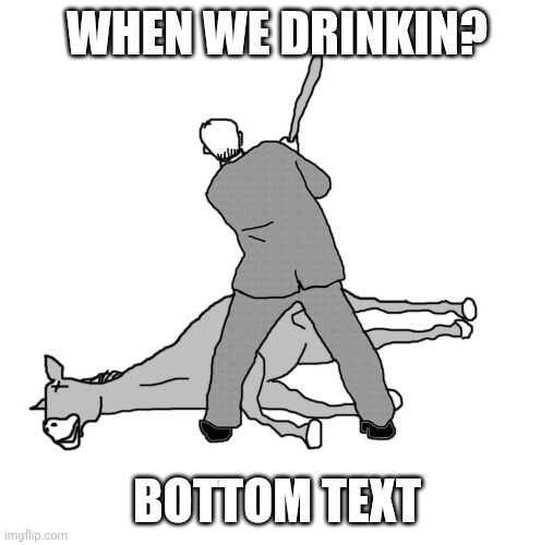 You boys wanna hit the town? | WHEN WE DRINKIN? BOTTOM TEXT | image tagged in beating a dead horse,drinking,alcohol,alcoholic | made w/ Imgflip meme maker