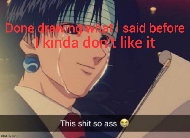 Yuh | I kinda don't like it; Done drawing what i said before | image tagged in this s t so ass | made w/ Imgflip meme maker