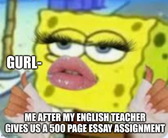 BRAH | GURL-; ME AFTER MY ENGLISH TEACHER GIVES US A 500 PAGE ESSAY ASSIGNMENT | image tagged in slay,what,girl,yo mama,bitch,badass | made w/ Imgflip meme maker