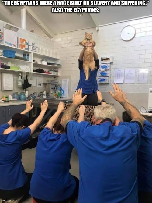People Worshipping The Cat | "THE EGYPTIANS WERE A RACE BUILT ON SLAVERY AND SUFFERING."
ALSO THE EGYPTIANS: | image tagged in people worshipping the cat | made w/ Imgflip meme maker