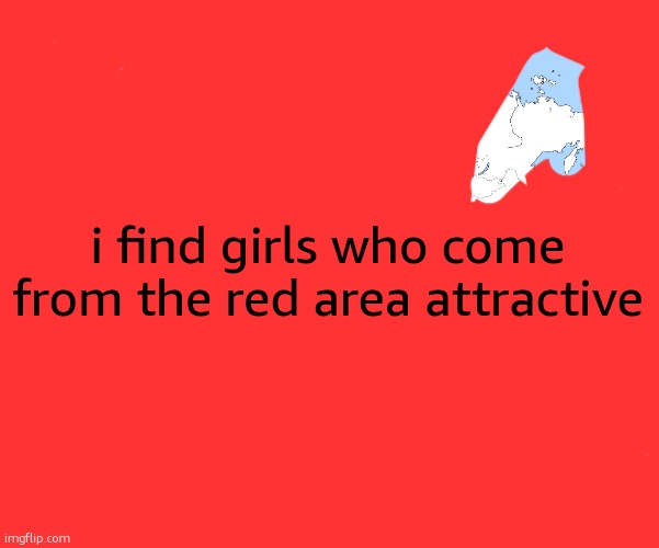 World Map Blank | i find girls who come from the red area attractive | image tagged in world map blank | made w/ Imgflip meme maker