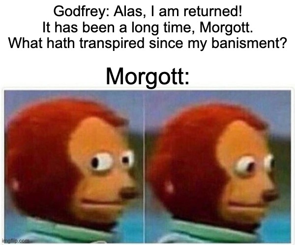 AU where the MC Tarnished doesn't exist. | Godfrey: Alas, I am returned! It has been a long time, Morgott. What hath transpired since my banisment? Morgott: | image tagged in memes,monkey puppet,elden ring | made w/ Imgflip meme maker