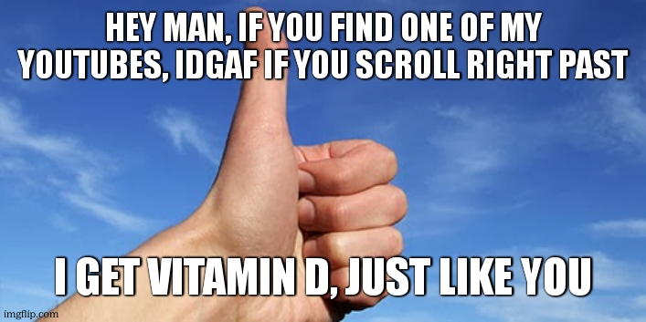 thumbs up | HEY MAN, IF YOU FIND ONE OF MY YOUTUBES, IDGAF IF YOU SCROLL RIGHT PAST I GET VITAMIN D, JUST LIKE YOU | image tagged in thumbs up | made w/ Imgflip meme maker