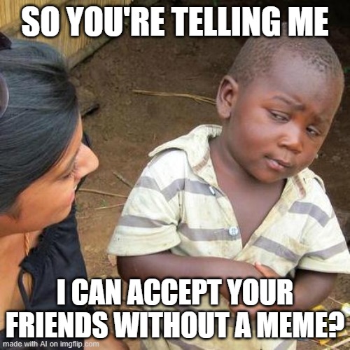 AI Captioned This Meme #9 | SO YOU'RE TELLING ME; I CAN ACCEPT YOUR FRIENDS WITHOUT A MEME? | image tagged in memes,third world skeptical kid | made w/ Imgflip meme maker