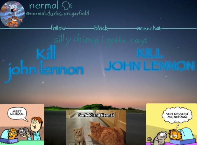 idk where tf this came from but now its stuck in my head | Kill john lennon; KILL JOHN LENNON | image tagged in nermal speak | made w/ Imgflip meme maker