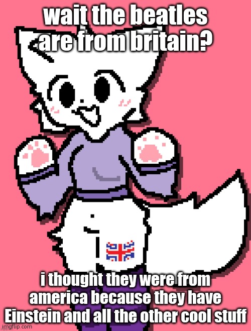 british girlkisser | wait the beatles are from britain? i thought they were from america because they have Einstein and all the other cool stuff | image tagged in british girlkisser | made w/ Imgflip meme maker