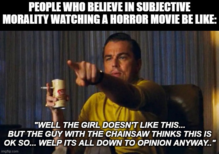 di caprio pointing | PEOPLE WHO BELIEVE IN SUBJECTIVE MORALITY WATCHING A HORROR MOVIE BE LIKE:; "WELL THE GIRL DOESN'T LIKE THIS... BUT THE GUY WITH THE CHAINSAW THINKS THIS IS OK SO... WELP ITS ALL DOWN TO OPINION ANYWAY.." | image tagged in di caprio pointing | made w/ Imgflip meme maker