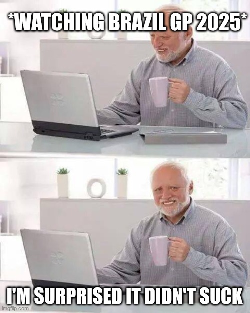 I was hoping for something more exciting but I honestly cant complain since Interlagos is not a boring track | *WATCHING BRAZIL GP 2025*; I'M SURPRISED IT DIDN'T SUCK | image tagged in memes,hide the pain harold,f1,formula 1,brazil,it ight | made w/ Imgflip meme maker