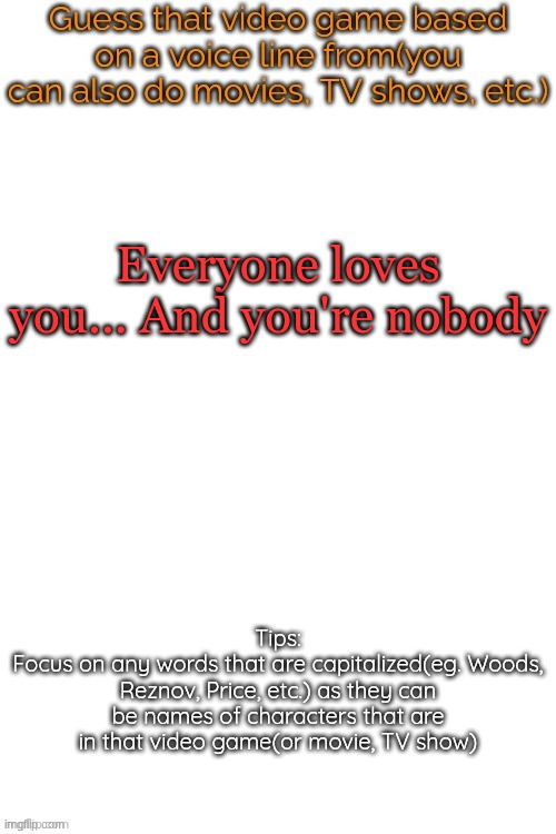 Guess that video game based on a voice line from it | Everyone loves you... And you're nobody | image tagged in guess that video game based on a voice line from it | made w/ Imgflip meme maker