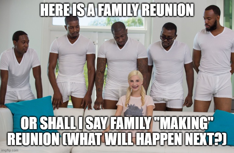 HERE IS A FAMILY REUNION OR SHALL I SAY FAMILY "MAKING" REUNION (WHAT WILL HAPPEN NEXT?) | image tagged in 5 black guys and blonde | made w/ Imgflip meme maker