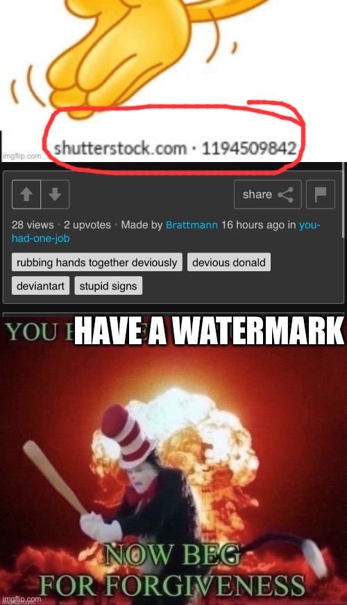 HAVE A WATERMARK | image tagged in beg for forgiveness | made w/ Imgflip meme maker