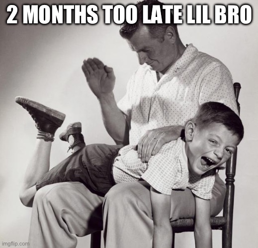 2 MONTHS TOO LATE LIL BRO | image tagged in spanking | made w/ Imgflip meme maker