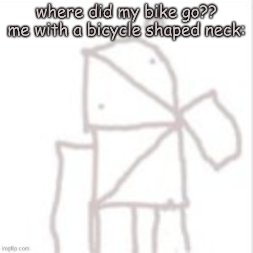 Parcelboy confused | where did my bike go??
me with a bicycle shaped neck: | image tagged in parcelboy confused | made w/ Imgflip meme maker