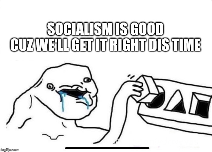 Square in Circle | SOCIALISM IS GOOD
CUZ WE'LL GET IT RIGHT DIS TIME | image tagged in square in circle | made w/ Imgflip meme maker