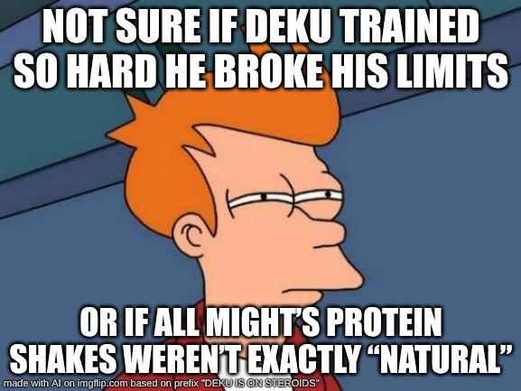 HE IS | NOT SURE IF DEKU TRAINED SO HARD HE BROKE HIS LIMITS; OR IF ALL MIGHT’S PROTEIN SHAKES WEREN’T EXACTLY “NATURAL” | image tagged in memes,futurama fry,deku,mha | made w/ Imgflip meme maker