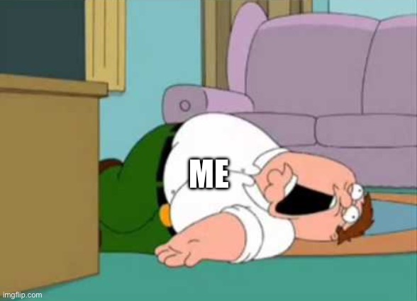 ME | image tagged in dead peter griffin | made w/ Imgflip meme maker