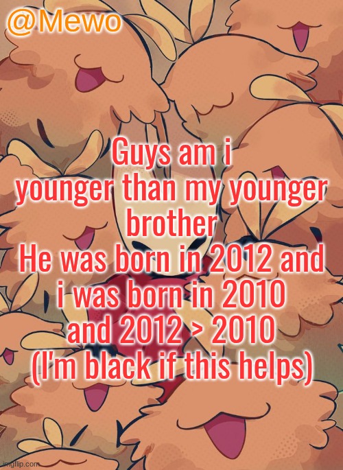 Mewo silksong announcement temp | Guys am i younger than my younger brother
He was born in 2012 and i was born in 2010 and 2012 > 2010
(I'm black if this helps) | image tagged in mewo silksong announcement temp | made w/ Imgflip meme maker