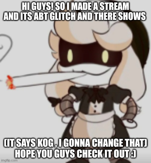 (sorry for using this stream to advertise that.... this is the only stream I rlly use....) | HI GUYS! SO I MADE A STREAM AND ITS ABT GLITCH AND THERE SHOWS; (IT SAYS KOG , I GONNA CHANGE THAT)

HOPE YOU GUYS CHECK IT OUT :) | made w/ Imgflip meme maker