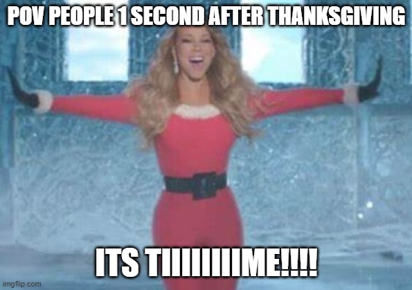 Mariah Carey ITS TIMEEEE | POV PEOPLE 1 SECOND AFTER THANKSGIVING; ITS TIIIIIIIIME!!!! | image tagged in mariah carey its timeeee | made w/ Imgflip meme maker