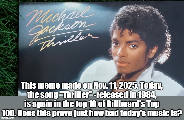 Wow--Thriller--really? | This meme made on Nov. 11, 2025. Today, the song "Thriller" -released in 1984, is again in the top 10 of Billboard's Top 100. Does this prove just how bad today's music is? | image tagged in michael jackson,thriller | made w/ Imgflip meme maker