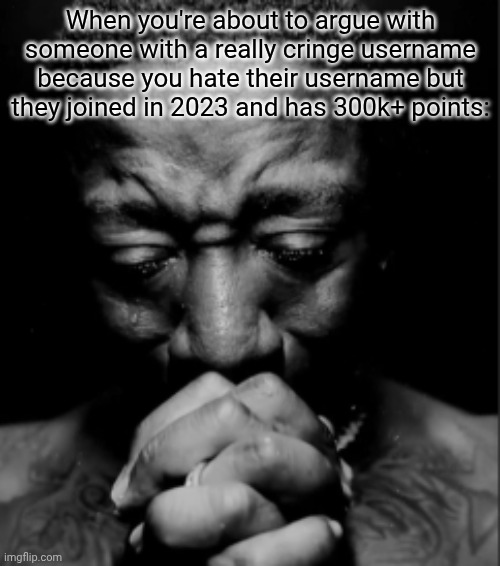 if you joined after march 2025 and have less than 75k points, you can relate. | When you're about to argue with someone with a really cringe username because you hate their username but they joined in 2023 and has 300k+ points: | image tagged in black guy praying meme,certified bruh moment | made w/ Imgflip meme maker