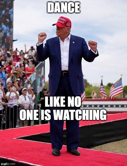 Dance | DANCE; LIKE NO ONE IS WATCHING | image tagged in donald trump | made w/ Imgflip meme maker