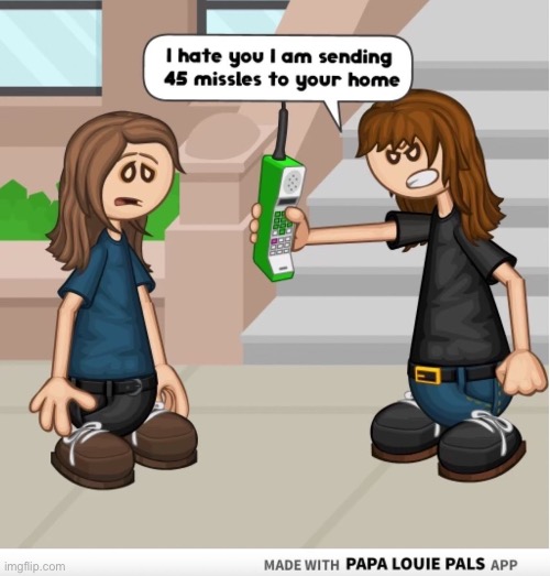I hate you I am sending 45 missiles to your home | image tagged in i hate you i am sending 45 missiles to your home | made w/ Imgflip meme maker