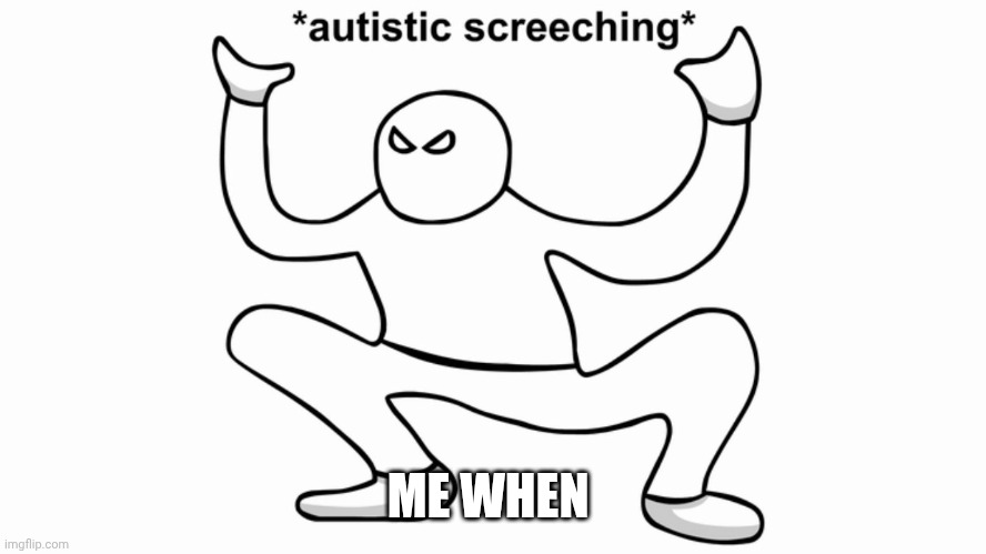 Autistic screeching | ME WHEN | image tagged in autistic screeching | made w/ Imgflip meme maker