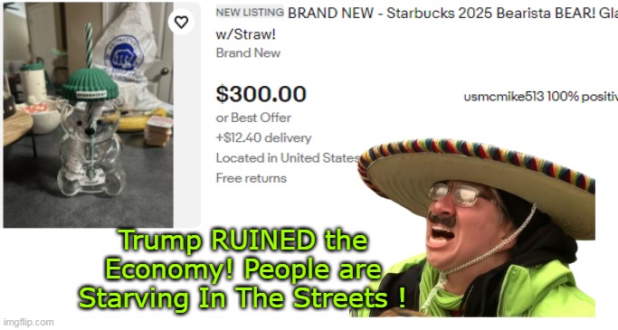 Yeah, that Recession must be right around the corner... | Trump RUINED the Economy! People are Starving In The Streets ! | image tagged in starbucks bearista bear trump economy meme | made w/ Imgflip meme maker