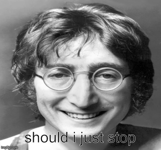 John Lennon smiling v2 | should i just stop | image tagged in john lennon smiling v2 | made w/ Imgflip meme maker