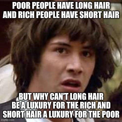rich and poor | POOR PEOPLE HAVE LONG HAIR AND RICH PEOPLE HAVE SHORT HAIR; BUT WHY CAN'T LONG HAIR BE A LUXURY FOR THE RICH AND SHORT HAIR A LUXURY FOR THE POOR | image tagged in memes,conspiracy keanu | made w/ Imgflip meme maker