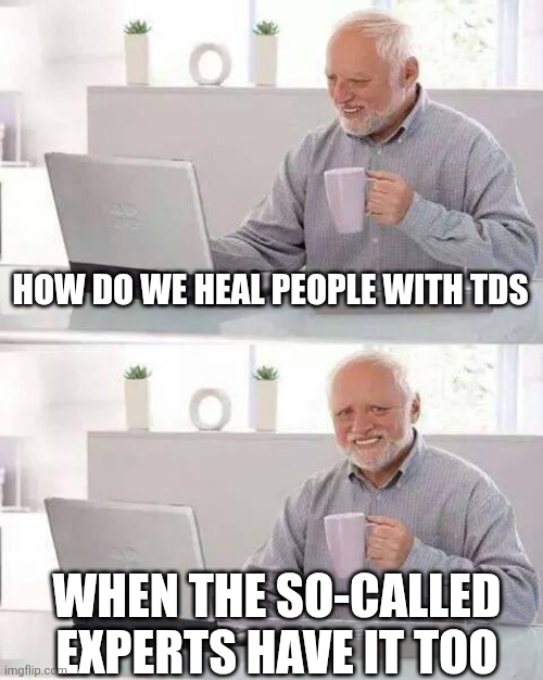 Hide the Pain Harold | HOW DO WE HEAL PEOPLE WITH TDS; WHEN THE SO-CALLED EXPERTS HAVE IT TOO | image tagged in memes,hide the pain harold | made w/ Imgflip meme maker
