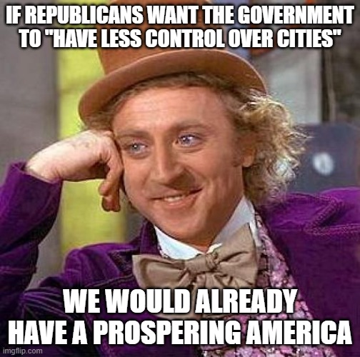If the government really cared | IF REPUBLICANS WANT THE GOVERNMENT TO "HAVE LESS CONTROL OVER CITIES"; WE WOULD ALREADY HAVE A PROSPERING AMERICA | image tagged in memes,creepy condescending wonka | made w/ Imgflip meme maker