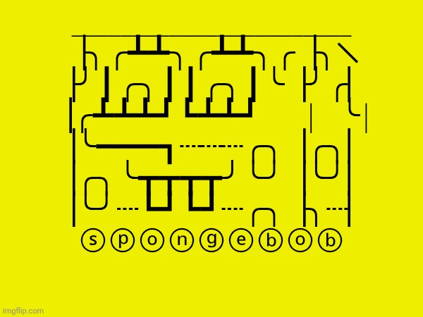 _______________________
▕╮╭┻┻╮╭┻┻╮╭▕╮╲
▕╯┃╭╮┃┃╭╮┃╰▕╯╭▏
▕╭┻┻┻┛┗┻┻┛        |    ╰|
▕╰━━━┓┈┈┈╭╮▕╭╮▏
▕╭╮╰┳┳┳┳╯╰╯▕╰╯▏
▕╰╯┈┗┛┗┛┈╭╮▕╮┈▏
ⓢⓟⓞⓝⓖⓔⓑⓞⓑ | made w/ Imgflip meme maker