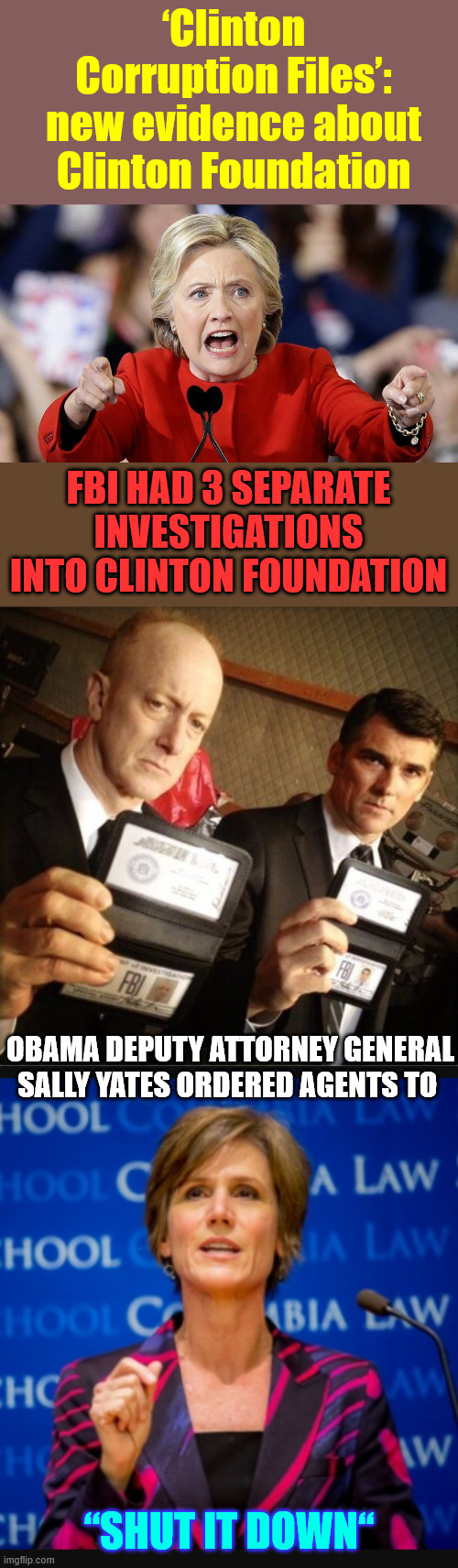 Clinton Corruption Files | ‘Clinton Corruption Files’: new evidence about Clinton Foundation; FBI HAD 3 SEPARATE INVESTIGATIONS INTO CLINTON FOUNDATION; OBAMA DEPUTY ATTORNEY GENERAL SALLY YATES ORDERED AGENTS TO; “SHUT IT DOWN“ | image tagged in angry corrupt clinton,fbi,sally yates,clinton corruption files | made w/ Imgflip meme maker