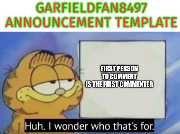 Garfieldfan8497 announcement | FIRST PERSON TO COMMENT
IS THE FIRST COMMENTER | image tagged in garfieldfan8497 announcement | made w/ Imgflip meme maker