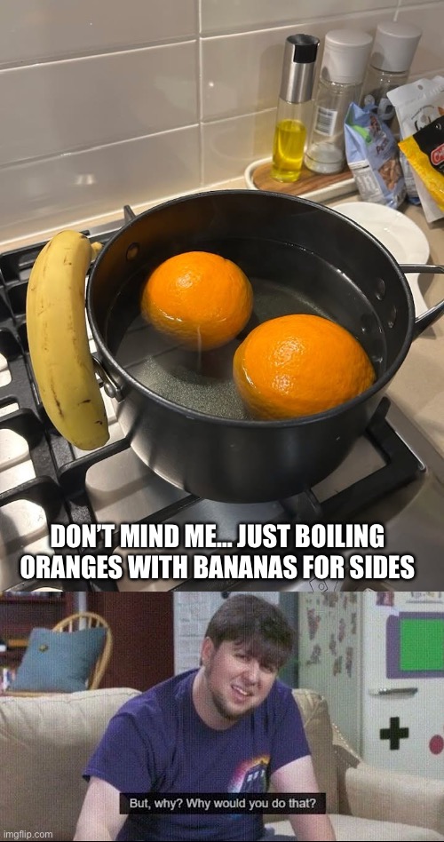Boiling Oranges | DON’T MIND ME… JUST BOILING ORANGES WITH BANANAS FOR SIDES | image tagged in but why why would you do that,oranges,banana,the boiler room of hell,cooking,cursed image | made w/ Imgflip meme maker