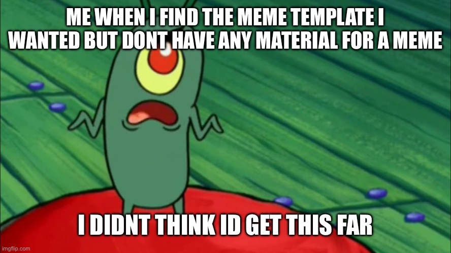 well, what do i do for a title? | ME WHEN I FIND THE MEME TEMPLATE I WANTED BUT DONT HAVE ANY MATERIAL FOR A MEME; I DIDNT THINK ID GET THIS FAR | image tagged in plankton didn't think he'd get this far,memes,funny memes,funny,spongebob,mems | made w/ Imgflip meme maker