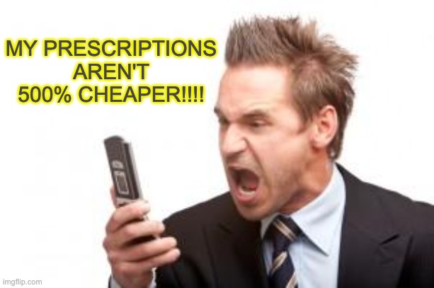 angry phone call | MY PRESCRIPTIONS AREN'T 500% CHEAPER!!!! | image tagged in angry phone call | made w/ Imgflip meme maker