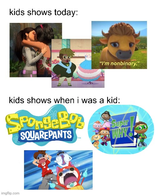 kids shows when I was a kid: | image tagged in kids shows when i was a kid | made w/ Imgflip meme maker