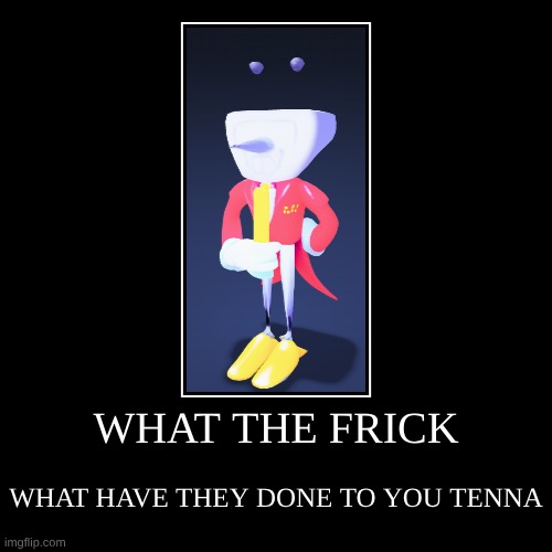 Tenna but iron deficient | WHAT THE FRICK | WHAT HAVE THEY DONE TO YOU TENNA | image tagged in funny,demotivationals | made w/ Imgflip demotivational maker