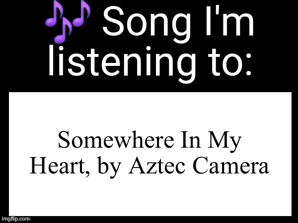 Unfathomably peak song | Somewhere In My Heart, by Aztec Camera | image tagged in use this if you wanna post the song you are currently listening | made w/ Imgflip meme maker