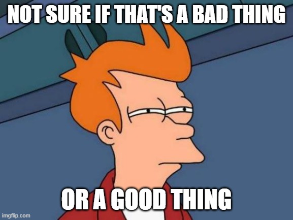 NOT SURE IF THAT'S A BAD THING OR A GOOD THING | image tagged in memes,futurama fry | made w/ Imgflip meme maker