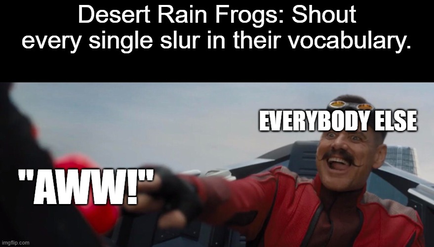 Imagine they actually do that though. | Desert Rain Frogs: Shout every single slur in their vocabulary. EVERYBODY ELSE; "AWW!" | image tagged in dr robotnik pushing button,frogs | made w/ Imgflip meme maker