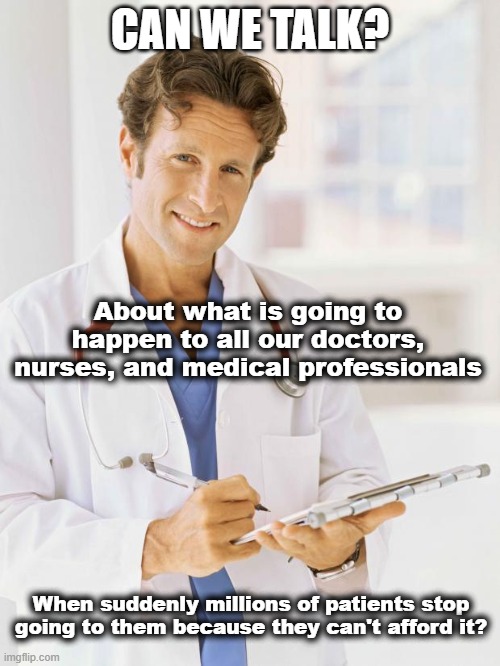 Will your doctor still be around? | CAN WE TALK? About what is going to happen to all our doctors, nurses, and medical professionals; When suddenly millions of patients stop going to them because they can't afford it? | image tagged in doctor,healthcare,health insurance,trump,republicans | made w/ Imgflip meme maker