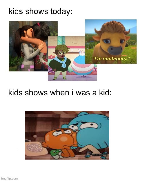 kids shows when I was a kid: | image tagged in kids shows when i was a kid | made w/ Imgflip meme maker